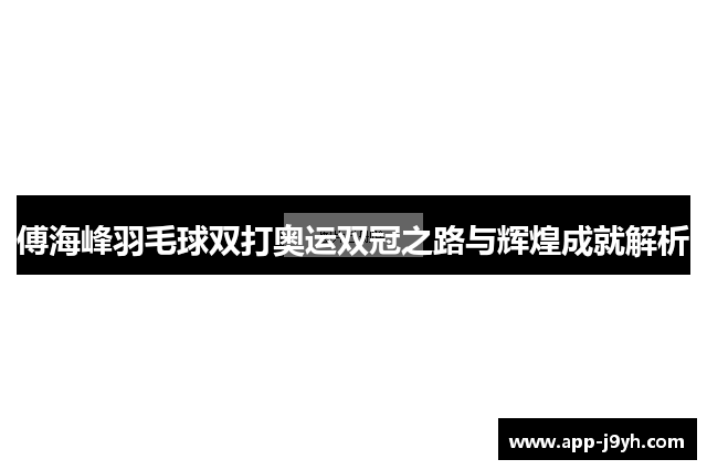 傅海峰羽毛球双打奥运双冠之路与辉煌成就解析