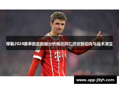 穆勒2024赛季助攻数据分析揭示拜仁进攻新动向与战术演变