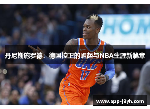 丹尼斯施罗德：德国控卫的崛起与NBA生涯新篇章