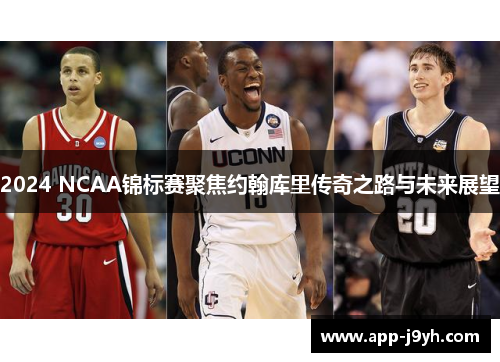 2024 NCAA锦标赛聚焦约翰库里传奇之路与未来展望