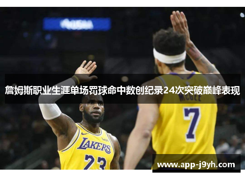 詹姆斯职业生涯单场罚球命中数创纪录24次突破巅峰表现