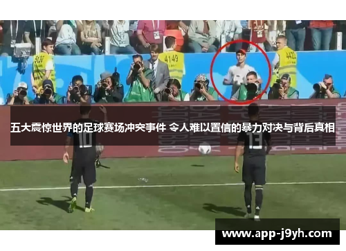 五大震惊世界的足球赛场冲突事件 令人难以置信的暴力对决与背后真相