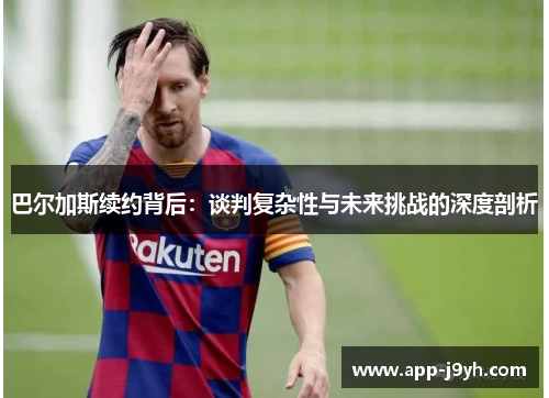 巴尔加斯续约背后：谈判复杂性与未来挑战的深度剖析