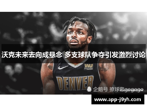 沃克未来去向成悬念 多支球队争夺引发激烈讨论