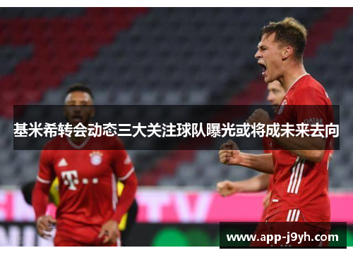 基米希转会动态三大关注球队曝光或将成未来去向