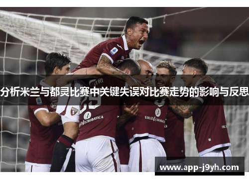分析米兰与都灵比赛中关键失误对比赛走势的影响与反思