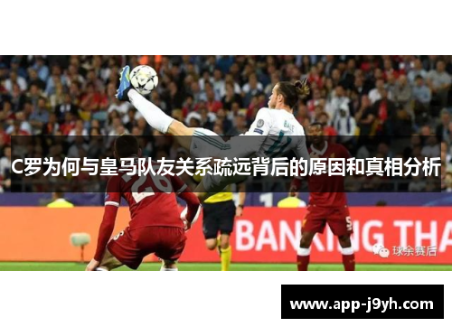 C罗为何与皇马队友关系疏远背后的原因和真相分析