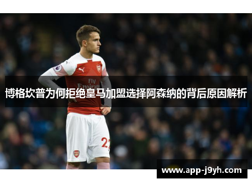 博格坎普为何拒绝皇马加盟选择阿森纳的背后原因解析