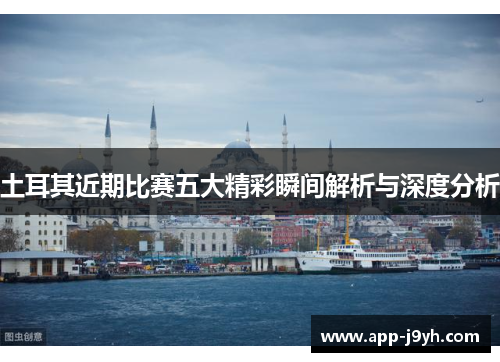 土耳其近期比赛五大精彩瞬间解析与深度分析