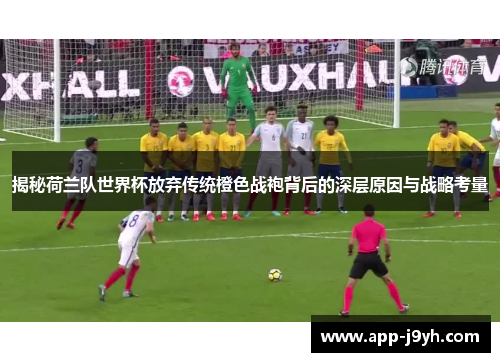 揭秘荷兰队世界杯放弃传统橙色战袍背后的深层原因与战略考量