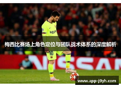 梅西比赛场上角色定位与团队战术体系的深度解析