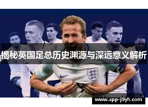 揭秘英国足总历史渊源与深远意义解析