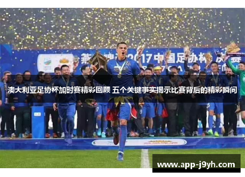 澳大利亚足协杯加时赛精彩回顾 五个关键事实揭示比赛背后的精彩瞬间