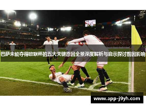 巴萨未能夺得欧联杯的五大关键原因全景深度解析与启示探讨前因影响