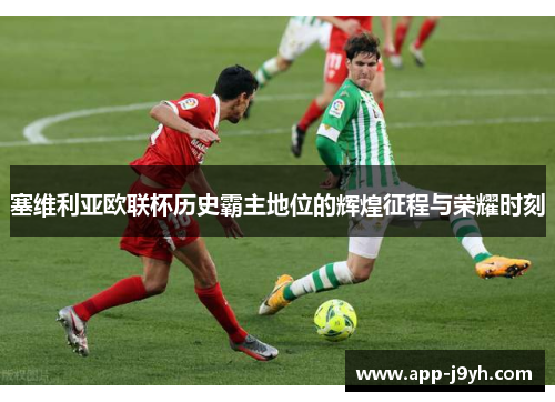 塞维利亚欧联杯历史霸主地位的辉煌征程与荣耀时刻