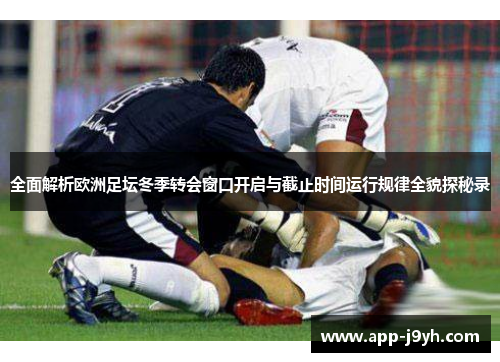 全面解析欧洲足坛冬季转会窗口开启与截止时间运行规律全貌探秘录
