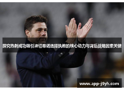 探究热刺成功吸引波切蒂诺选择执教的核心动力与背后战略因素关键